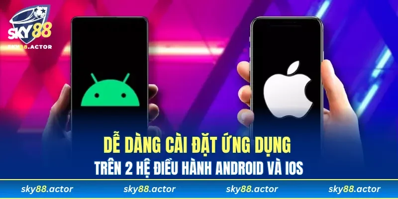 Dễ dàng cài đặt ứng dụng trên 2 hệ điều hành Android và iOS