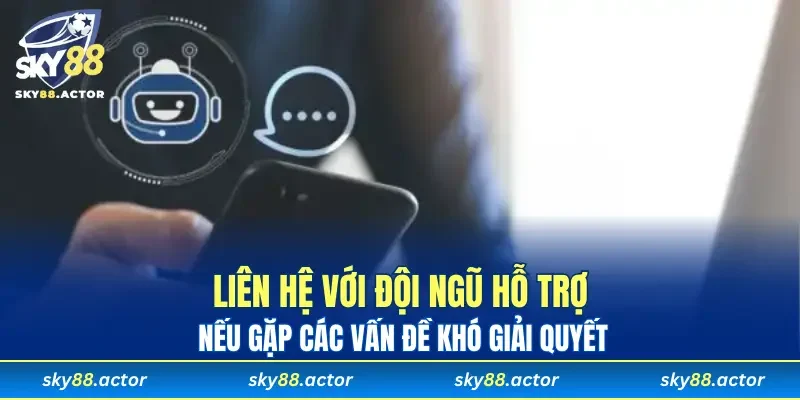 Liên hệ với đội ngũ hỗ trợ nếu gặp các vấn đề khó giải quyết