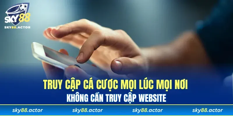 Truy cập cá cược mọi lúc mọi nơi không cần truy cập website