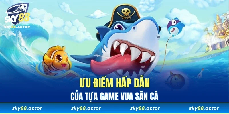 Ưu điểm hấp dẫn của tựa game vua săn cá